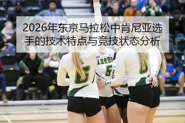 2026年东京马拉松中肯尼亚选手的技术特点与竞技状态分析