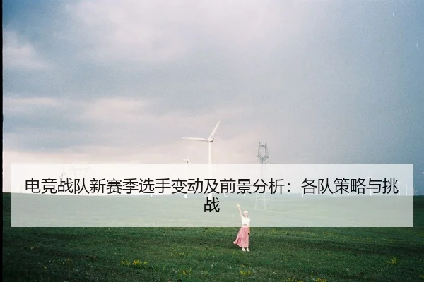 电竞战队新赛季选手变动及前景分析：各队策略与挑战