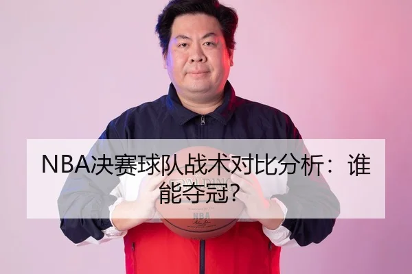 NBA决赛球队战术对比分析：谁能夺冠？
