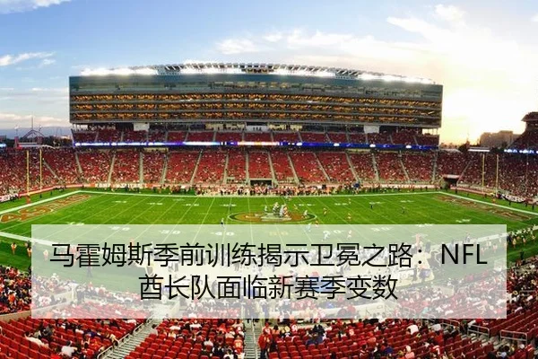 马霍姆斯季前训练揭示卫冕之路：NFL酋长队面临新赛季变数