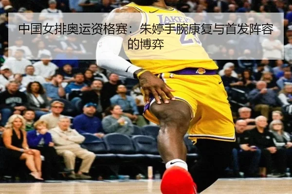 中国女排奥运资格赛：朱婷手腕康复与首发阵容的博弈