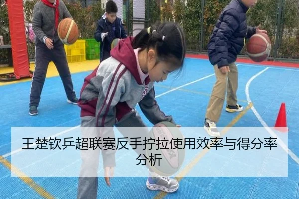 王楚钦乒超联赛反手拧拉使用效率与得分率分析