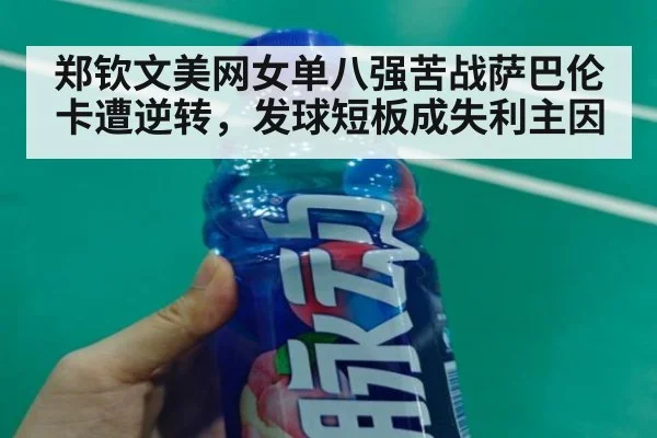 郑钦文美网女单八强苦战萨巴伦卡遭逆转，发球短板成失利主因
