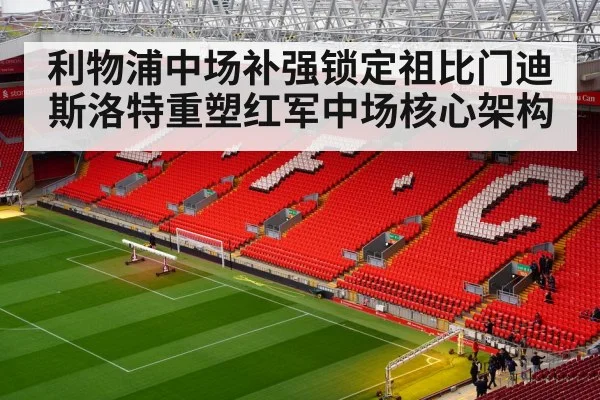 利物浦中场补强锁定祖比门迪 斯洛特重塑红军中场核心架构