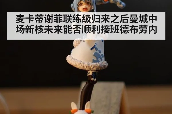 麦卡蒂谢菲联练级归来之后曼城中场新核未来能否顺利接班德布劳内