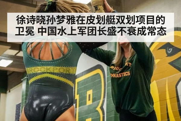 徐诗晓孙梦雅在皮划艇双划项目的卫冕 中国水上军团长盛不衰成常态