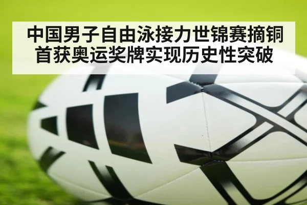 中国男子自由泳接力世锦赛摘铜首获奥运奖牌实现历史性突破